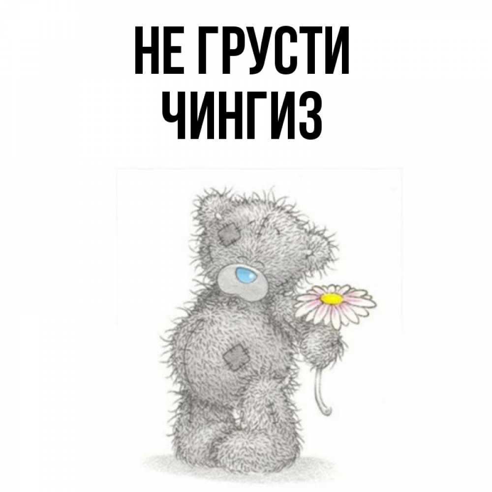 Открытка на каждый день с именем, Чингиз Не грусти Плюшевый медвежонок с заплатками Прикольная открытка с пожеланием онлайн скачать бесплатно 