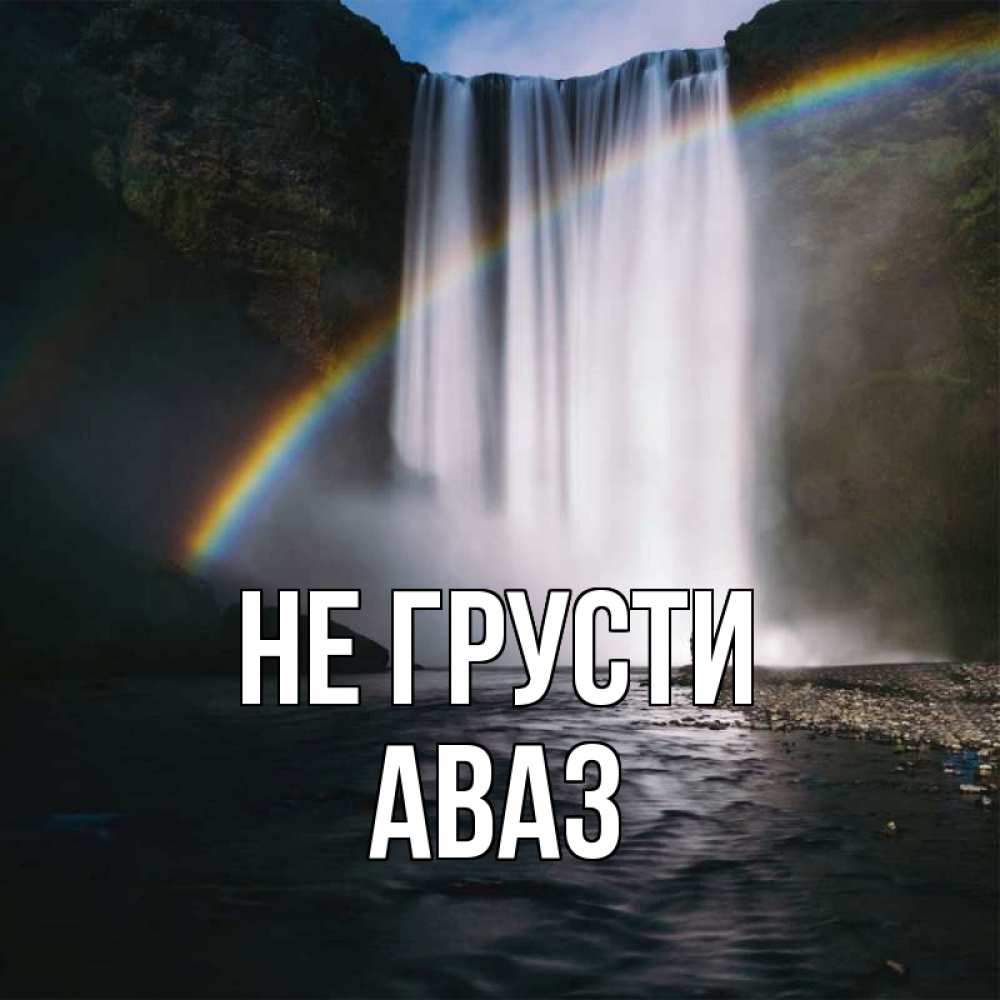 Открытка на каждый день с именем, Аваз Не грусти речка и  огромный водопад Прикольная открытка с пожеланием онлайн скачать бесплатно 