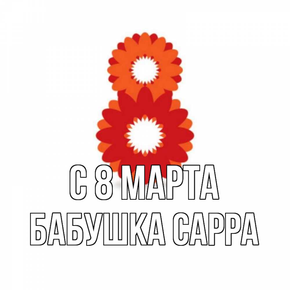 Открытка на каждый день с именем, Бабушка-Сарра С 8 марта восьмерка из лепестков Прикольная открытка с пожеланием онлайн скачать бесплатно 