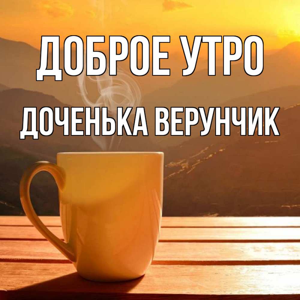 Открытка на каждый день с именем, Доченька-Верунчик Доброе утро кофе в горах Прикольная открытка с пожеланием онлайн скачать бесплатно 