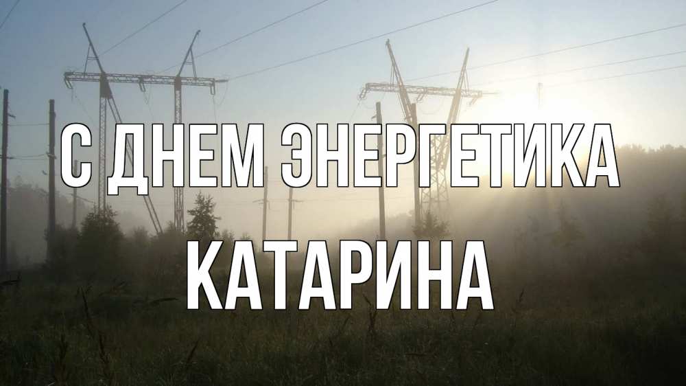 Открытка на каждый день с именем, Катарина С днем энергетика ЛЭП Прикольная открытка с пожеланием онлайн скачать бесплатно 