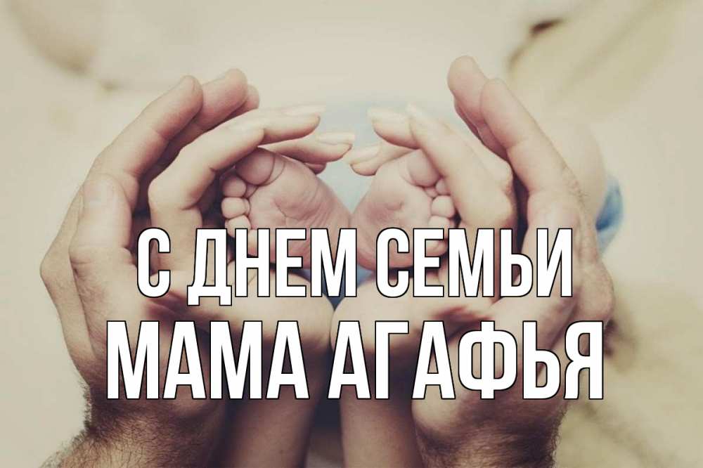 Открытка на каждый день с именем, Мама-Агафья С днем семьи Семья, малыш, руки Прикольная открытка с пожеланием онлайн скачать бесплатно 