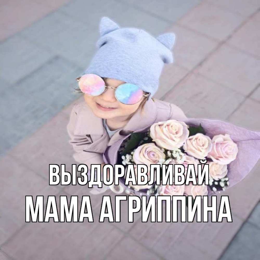 Открытка на каждый день с именем, Мама-Агриппина Выздоравливай букет роз и ребенок Прикольная открытка с пожеланием онлайн скачать бесплатно 