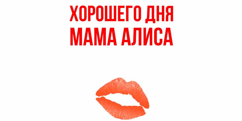 Открытка на каждый день с именем, Мама-Алиса Хорошего дня удачного дня с поцелуем Прикольная открытка с пожеланием онлайн скачать бесплатно 
