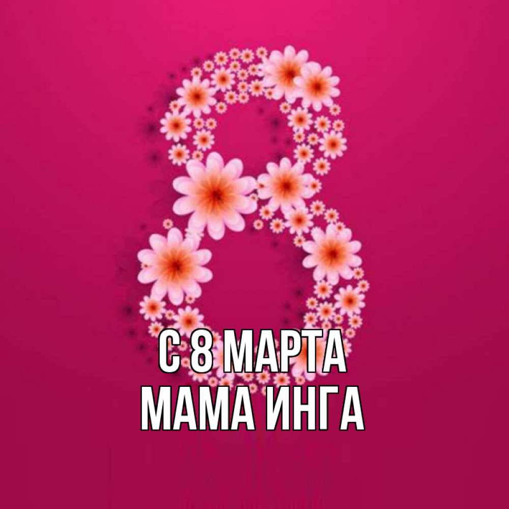 Открытка на каждый день с именем, Мама-Инга С 8 МАРТА цветы в виде цифры восемь Прикольная открытка с пожеланием онлайн скачать бесплатно 