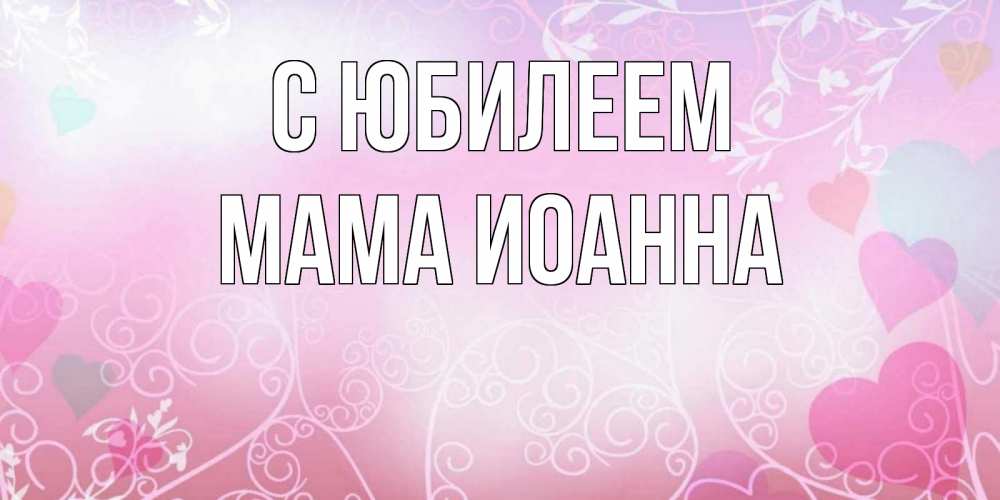 Открытка на каждый день с именем, Мама-Иоанна С юбилеем розовые сердечки и узоры Прикольная открытка с пожеланием онлайн скачать бесплатно 