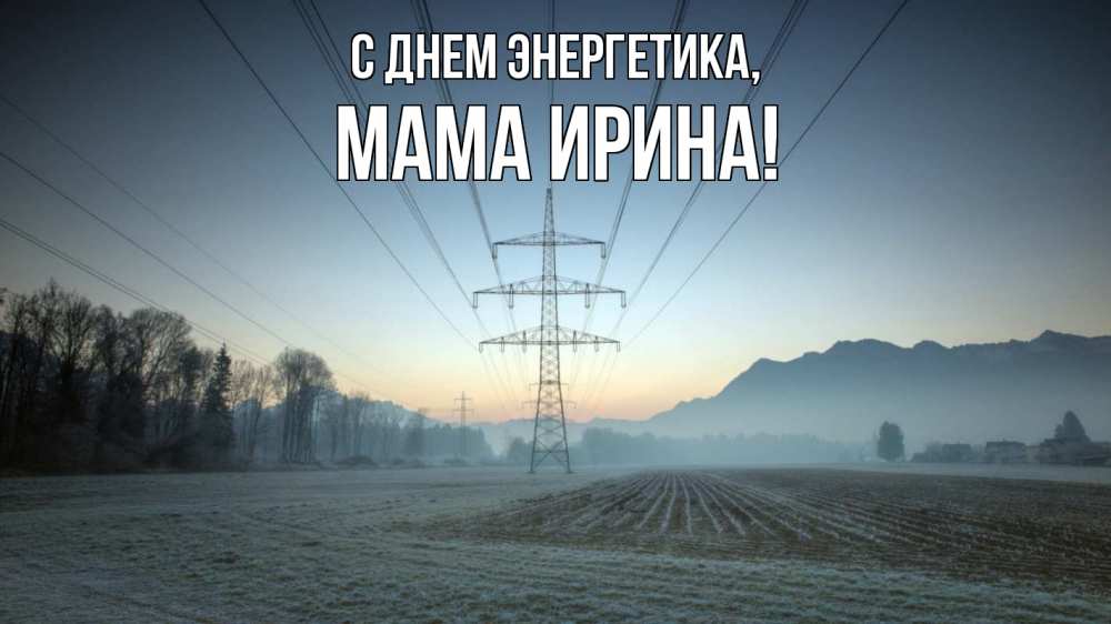 Открытка на каждый день с именем, Мама-Ирина С днем энергетика поле ЛЭП Прикольная открытка с пожеланием онлайн скачать бесплатно 