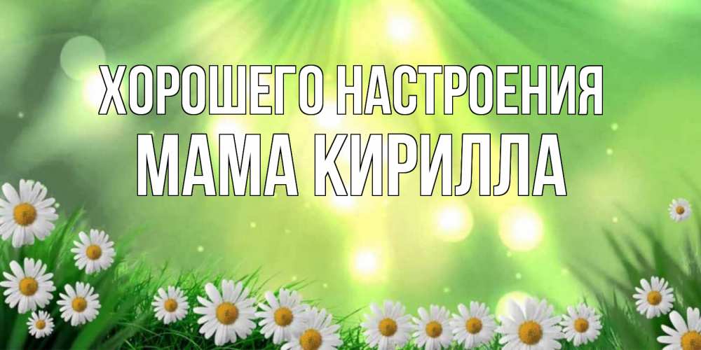 Открытка на каждый день с именем, Мама-Кирилла Хорошего настроения открытка с ромашками и солнечными лучами Прикольная открытка с пожеланием онлайн скачать бесплатно 