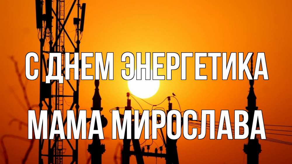Открытка на каждый день с именем, Мама-Мирослава С днем энергетика закат,  электроэнергия, энергетик Прикольная открытка с пожеланием онлайн скачать бесплатно 