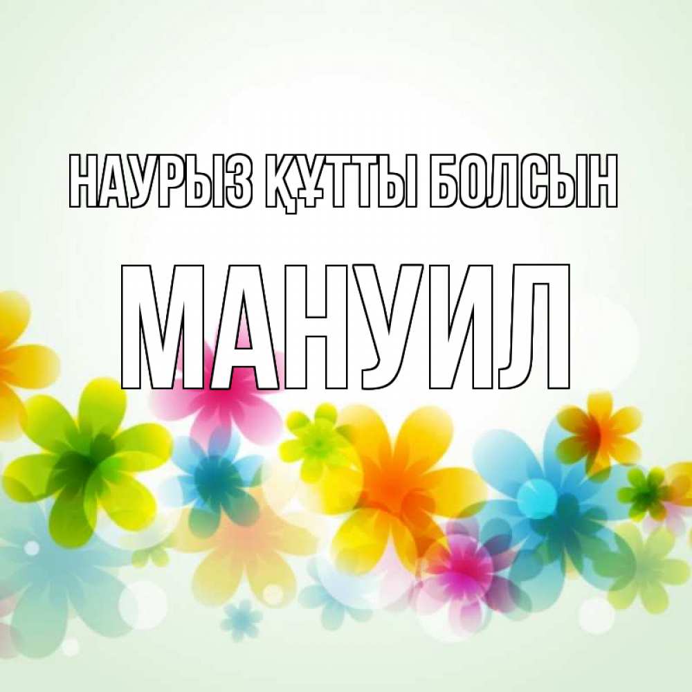 Открытка на каждый день с именем, Мануил Наурыз құтты болсын цветы Прикольная открытка с пожеланием онлайн скачать бесплатно 
