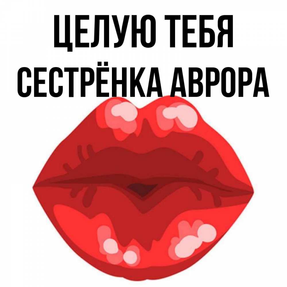 Открытка на каждый день с именем, Сестрёнка-Аврора Целую тебя отправить открытку с поцелуем бесплатно и скачать для парня Прикольная открытка с пожеланием онлайн скачать бесплатно 