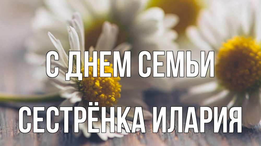 Открытка на каждый день с именем, Сестрёнка-Илария С днем семьи с днем семьи Прикольная открытка с пожеланием онлайн скачать бесплатно 