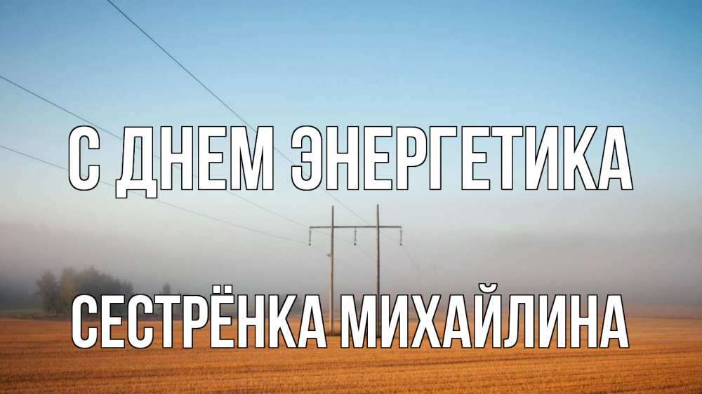 Открытка на каждый день с именем, Сестрёнка-Михайлина С днем энергетика ЛЭП столбы Прикольная открытка с пожеланием онлайн скачать бесплатно 
