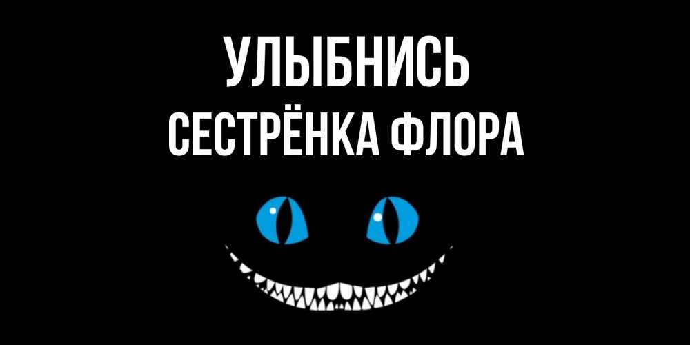 Открытка на каждый день с именем, Сестрёнка-Флора Улыбнись кот улыбается Прикольная открытка с пожеланием онлайн скачать бесплатно 
