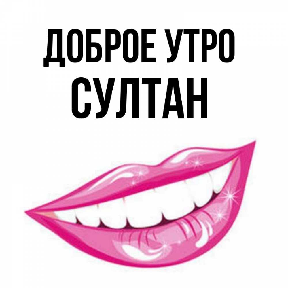 Открытка на каждый день с именем, Султан Доброе утро розовые губы и белые зубы Прикольная открытка с пожеланием онлайн скачать бесплатно 