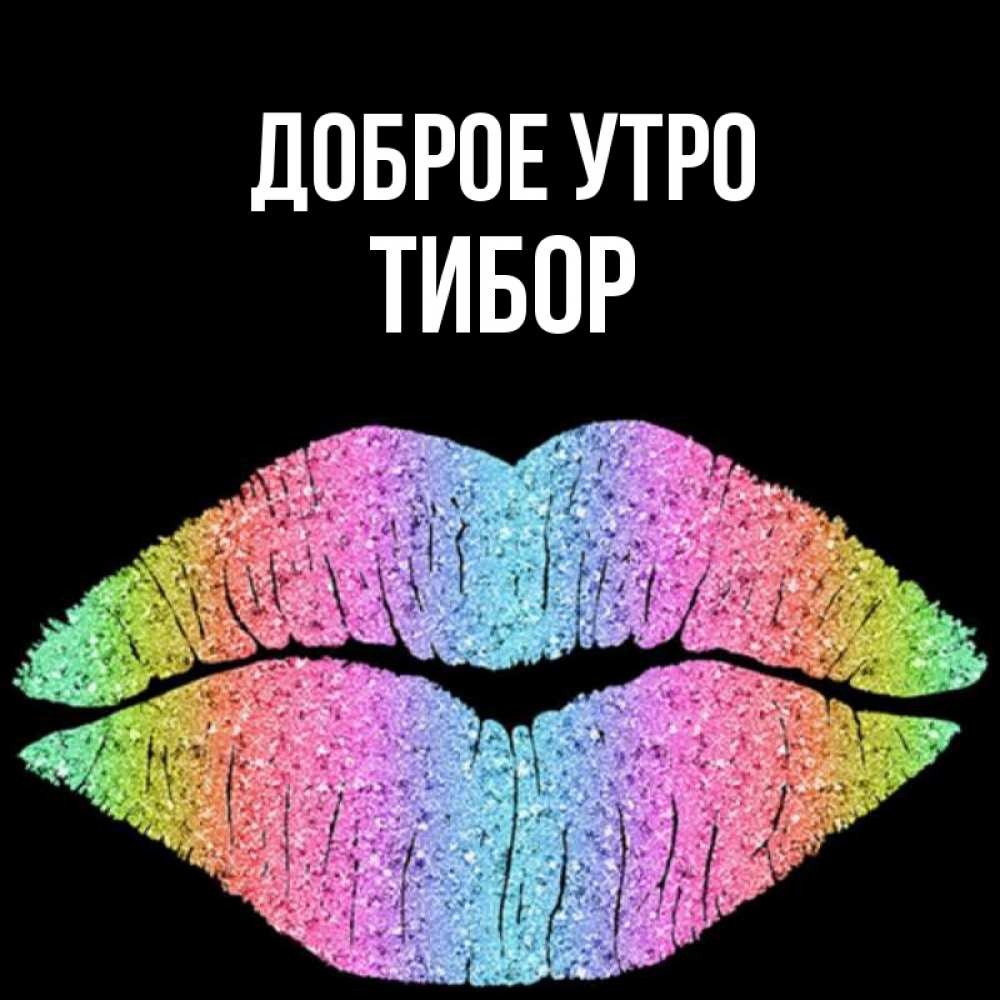 Открытка на каждый день с именем, Тибор Доброе утро радужные губы Прикольная открытка с пожеланием онлайн скачать бесплатно 