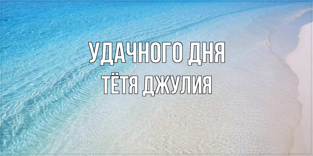 Открытка на каждый день с именем, Тётя-Джулия Удачного дня море пляж Прикольная открытка с пожеланием онлайн скачать бесплатно 