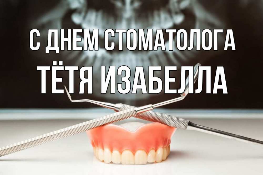 Открытка на каждый день с именем, Тётя-Изабелла С днем стоматолога с днем стоматолога Прикольная открытка с пожеланием онлайн скачать бесплатно 