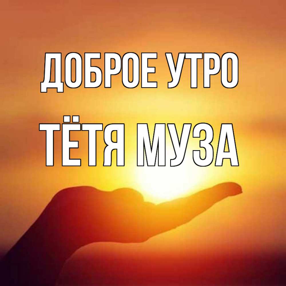 Открытка на каждый день с именем, Тётя-Муза Доброе утро ладошка и закат Прикольная открытка с пожеланием онлайн скачать бесплатно 