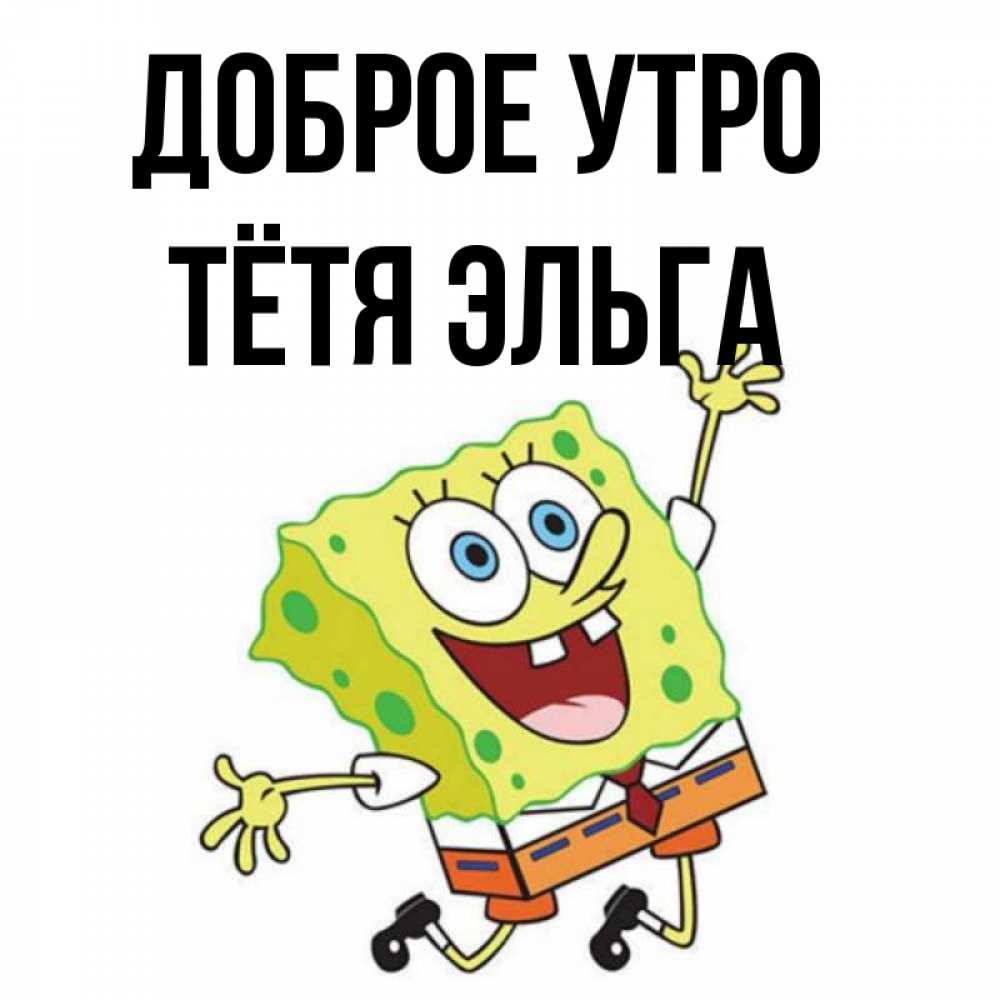 Открытка на каждый день с именем, Тётя-Эльга Доброе утро улыбающийся спанч Боб Прикольная открытка с пожеланием онлайн скачать бесплатно 