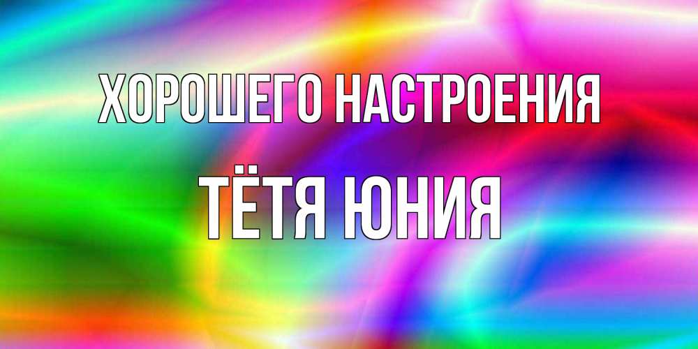 Открытка на каждый день с именем, Тётя-Юния Хорошего настроения радуга Прикольная открытка с пожеланием онлайн скачать бесплатно 