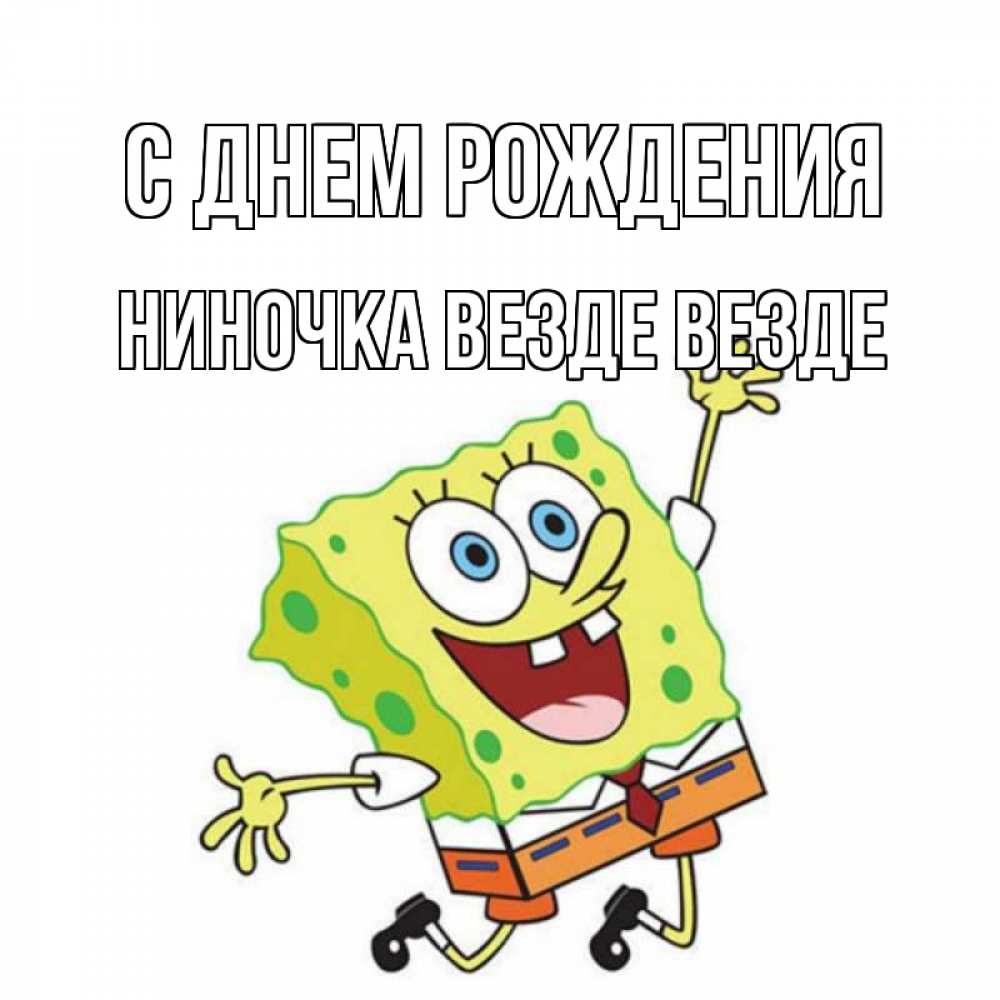 Открытка на каждый день с именем, ниночка-везде-везде С днем рождения губка боб Прикольная открытка с пожеланием онлайн скачать бесплатно 