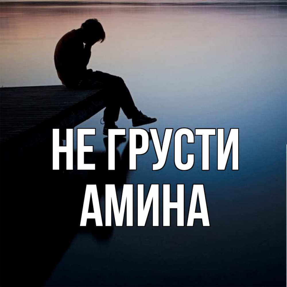 Открытка на каждый день с именем, Амина Не грусти печаль Прикольная открытка с пожеланием онлайн скачать бесплатно 