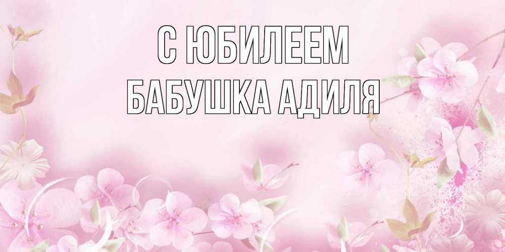 Открытка на каждый день с именем, Бабушка-Адиля С юбилеем нежные цветы Прикольная открытка с пожеланием онлайн скачать бесплатно 