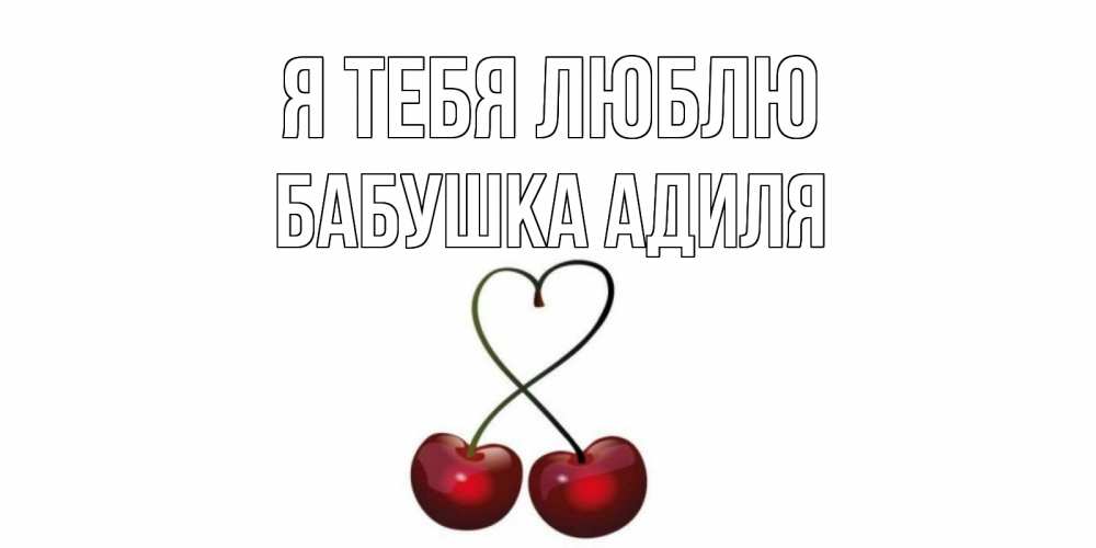 Открытка на каждый день с именем, Бабушка-Адиля Я тебя люблю вишня Прикольная открытка с пожеланием онлайн скачать бесплатно 