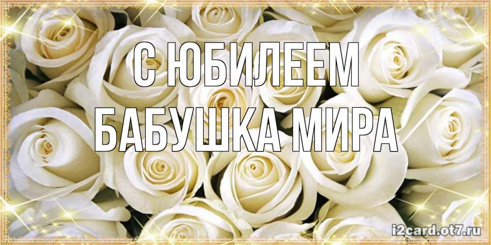 Открытка на каждый день с именем, Бабушка-Мира С юбилеем открытка с белыми розами. большой букет белых роз Прикольная открытка с пожеланием онлайн скачать бесплатно 