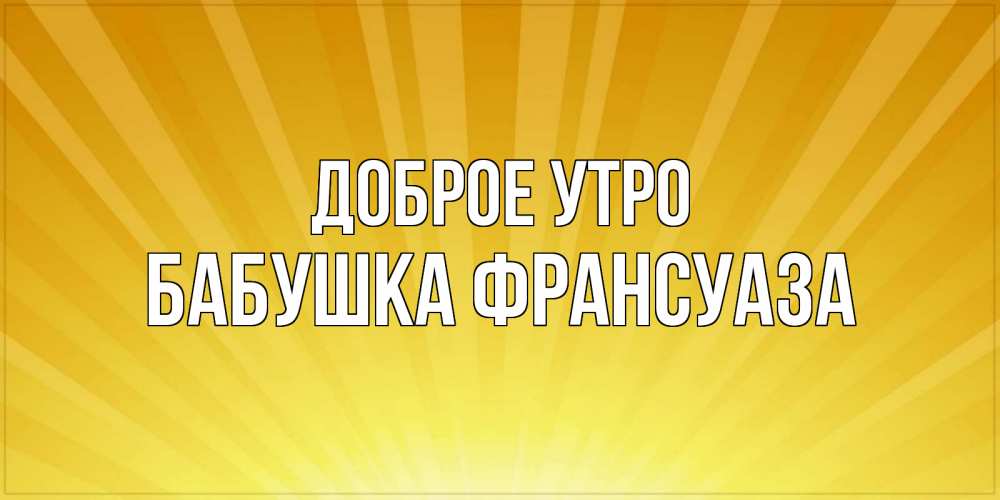 Открытка на каждый день с именем, Бабушка-Франсуаза Доброе утро пожелания доброго утра Прикольная открытка с пожеланием онлайн скачать бесплатно 