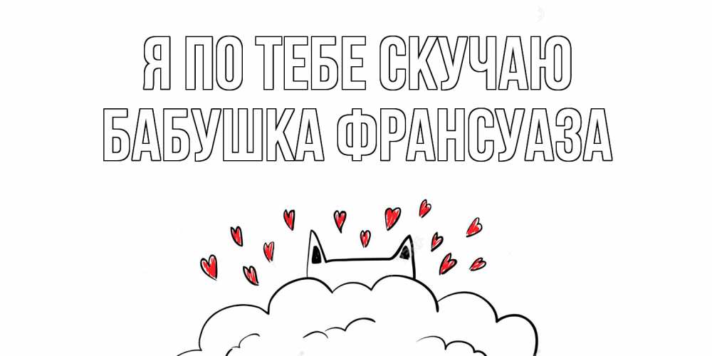 Открытка на каждый день с именем, Бабушка-Франсуаза Я по тебе скучаю котик скучает по тебе очень с сердечками Прикольная открытка с пожеланием онлайн скачать бесплатно 