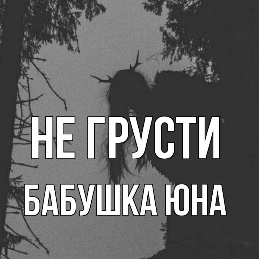 Открытка на каждый день с именем, Бабушка-Юна Не грусти чудище лесное Прикольная открытка с пожеланием онлайн скачать бесплатно 