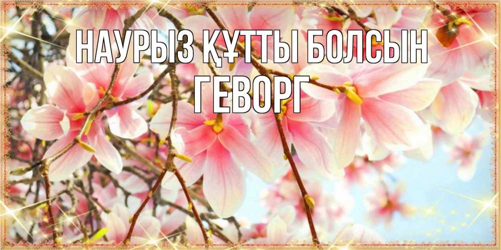 Открытка на каждый день с именем, Геворг Наурыз құтты болсын цветы деревьев на наурыз Прикольная открытка с пожеланием онлайн скачать бесплатно 