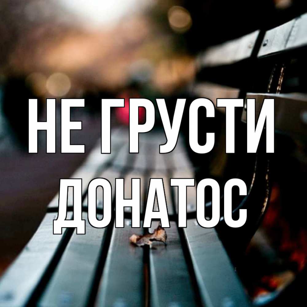 Открытка на каждый день с именем, Донатос Не грусти размытый фон Прикольная открытка с пожеланием онлайн скачать бесплатно 