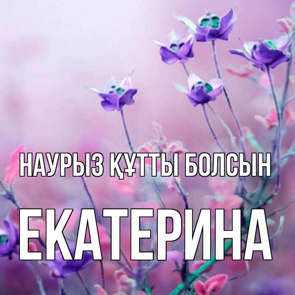 Открытка на каждый день с именем, Екатерина Наурыз құтты болсын наурыз  2 Прикольная открытка с пожеланием онлайн скачать бесплатно 