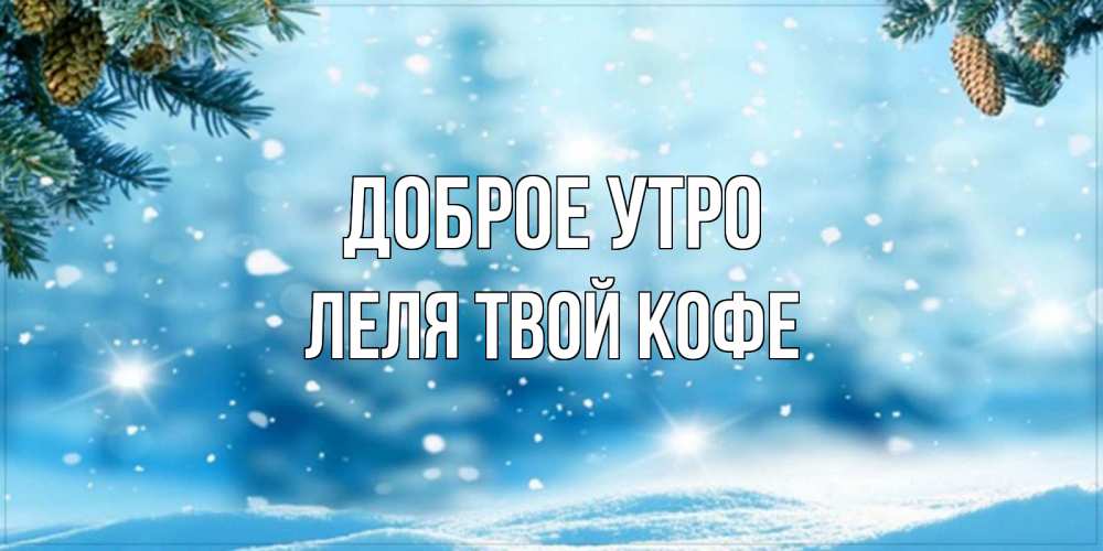 Открытка на каждый день с именем, ЛЕЛЯ-твой-кофе Доброе утро зимнее доброе утро Прикольная открытка с пожеланием онлайн скачать бесплатно 