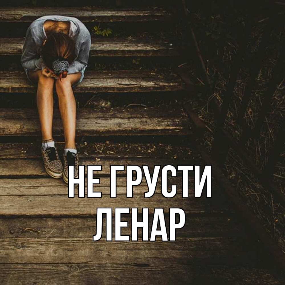 Открытка на каждый день с именем, Ленар Не грусти девушка сидит на деревянных ступеньках Прикольная открытка с пожеланием онлайн скачать бесплатно 