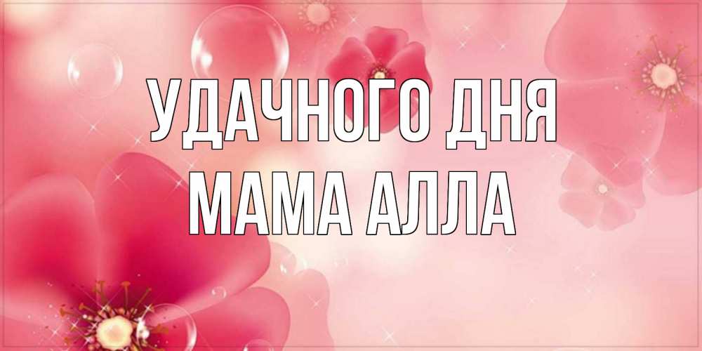 Открытка на каждый день с именем, Мама-Алла Удачного дня красивая открытка с цветами Прикольная открытка с пожеланием онлайн скачать бесплатно 