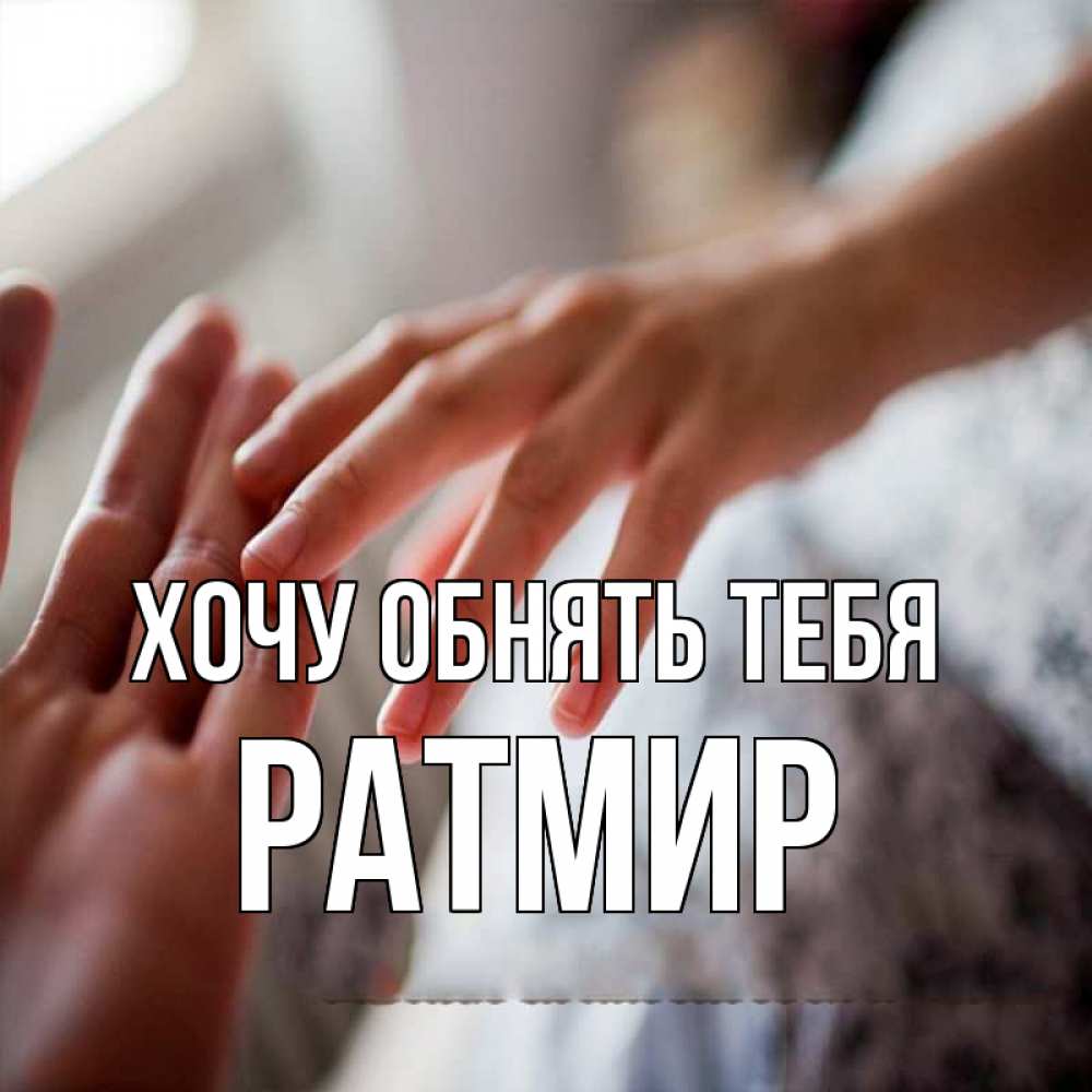 Открытка на каждый день с именем, Ратмир Хочу обнять тебя прикосновение Прикольная открытка с пожеланием онлайн скачать бесплатно 