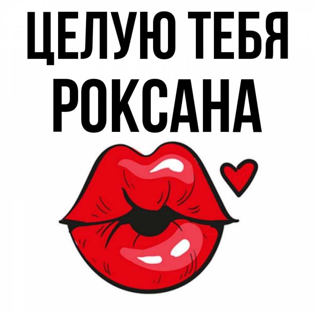 Открытка на каждый день с именем, Роксана Целую тебя открытка с поцелуем любви для парня Прикольная открытка с пожеланием онлайн скачать бесплатно 