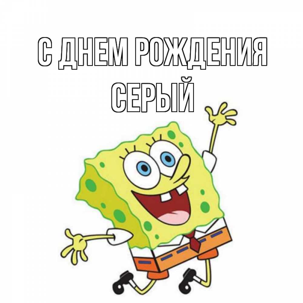 Открытка на каждый день с именем, СЕРЫЙ С днем рождения губка боб Прикольная открытка с пожеланием онлайн скачать бесплатно 