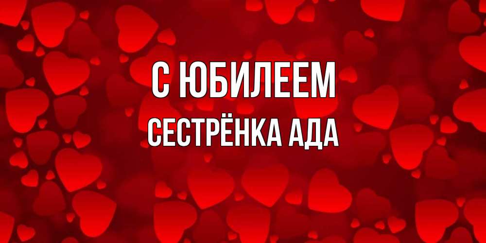 Открытка на каждый день с именем, Сестрёнка-Ада С юбилеем прекрасные сердечки на открытке с красным фоном Прикольная открытка с пожеланием онлайн скачать бесплатно 
