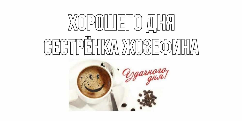 Открытка на каждый день с именем, Сестрёнка-Жозефина Хорошего дня хорошего дня Прикольная открытка с пожеланием онлайн скачать бесплатно 