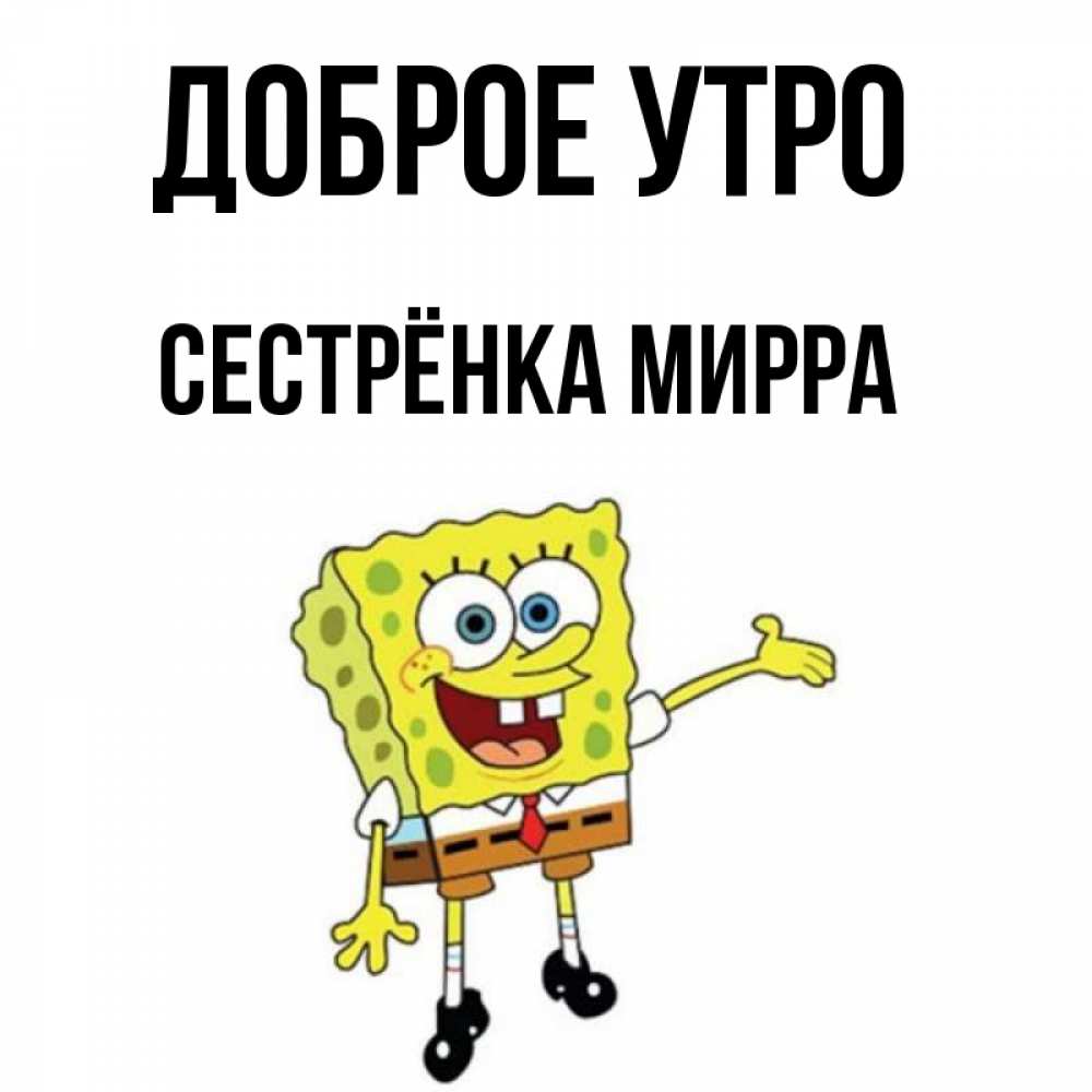 Открытка на каждый день с именем, Сестрёнка-Мирра Доброе утро губка боб улыбается Прикольная открытка с пожеланием онлайн скачать бесплатно 