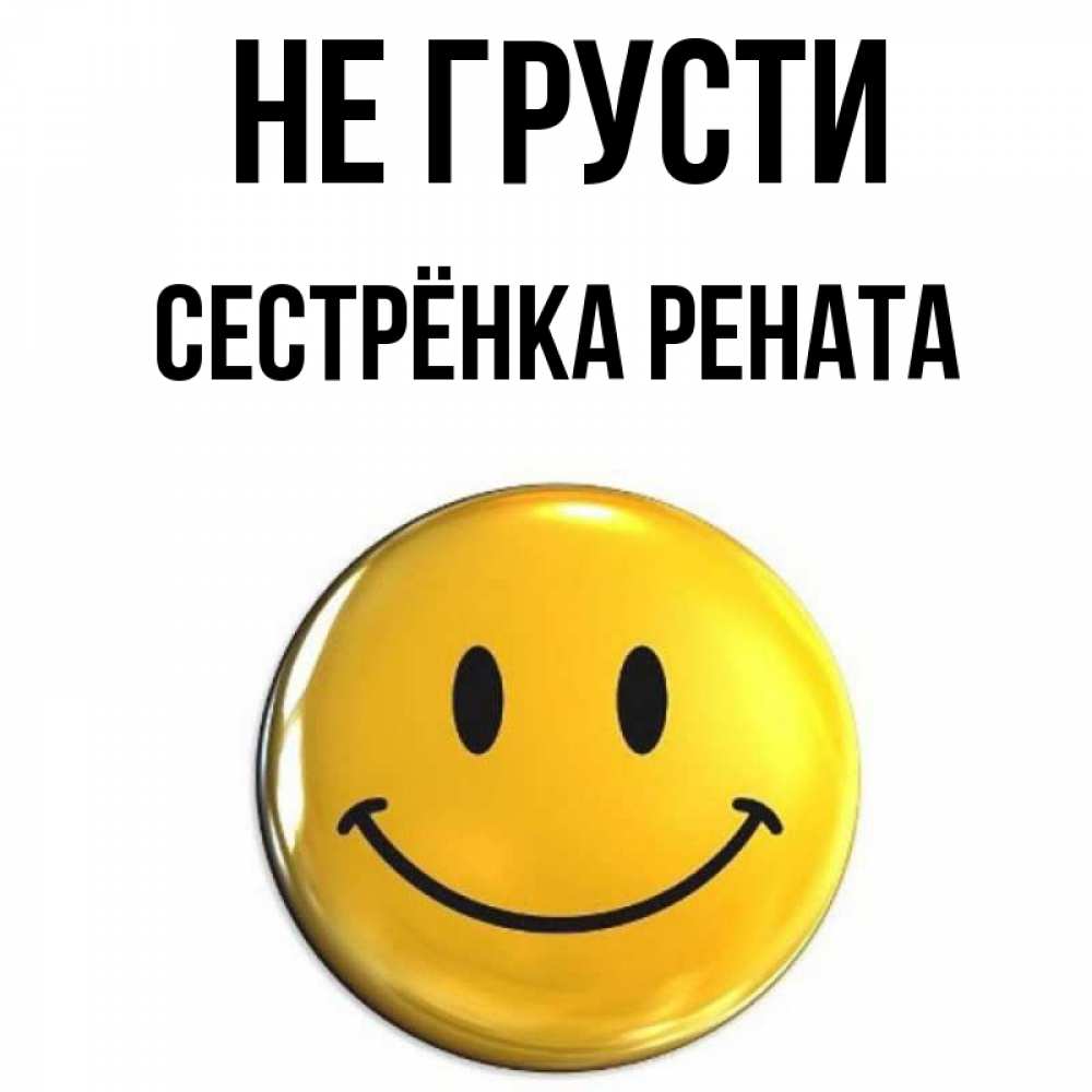 Открытка на каждый день с именем, Сестрёнка-Рената Не грусти желаем всем позитива Прикольная открытка с пожеланием онлайн скачать бесплатно 