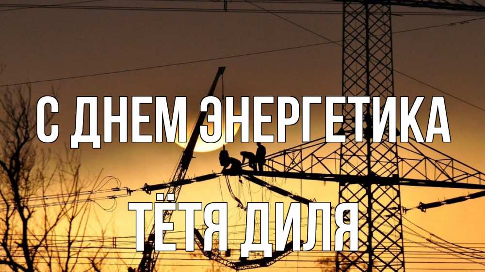 Открытка на каждый день с именем, Тётя-Диля С днем энергетика ЛЭП ремонт закат Прикольная открытка с пожеланием онлайн скачать бесплатно 