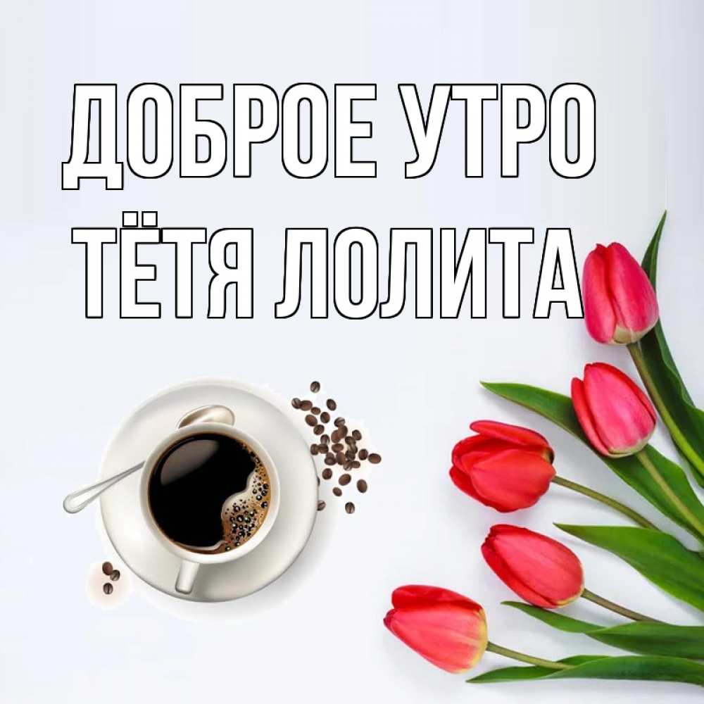 Открытка на каждый день с именем, Тётя-Лолита Доброе утро красное блюдце Прикольная открытка с пожеланием онлайн скачать бесплатно 