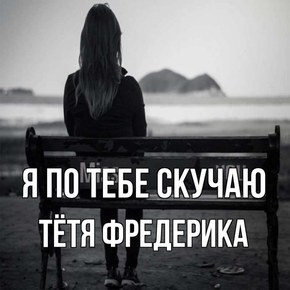 Открытка на каждый день с именем, Тётя-Фредерика Я по тебе скучаю девушка одна Прикольная открытка с пожеланием онлайн скачать бесплатно 
