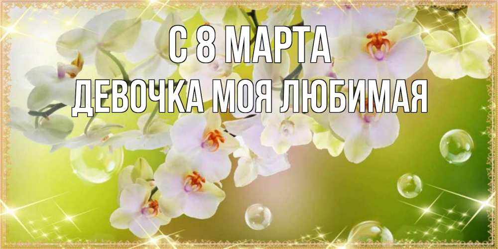 Открытка на каждый день с именем, Девочка-моя-любимая С 8 марта открытка с цветами на международный женский день Прикольная открытка с пожеланием онлайн скачать бесплатно 